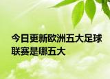 今日更新歐洲五大足球聯(lián)賽是哪五大