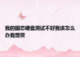 我的固態(tài)硬盤測(cè)試不好我該怎么辦我想哭