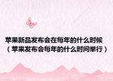 蘋果新品發(fā)布會(huì)在每年的什么時(shí)候（蘋果發(fā)布會(huì)每年的什么時(shí)間舉行）