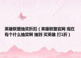 英雄聯(lián)盟抽獎?wù)劭郏ㄓ⑿勐?lián)盟官網(wǎng) 現(xiàn)在有個什么抽獎啊 抽到 買英雄 打1折）