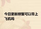 今日更新螃蟹可以帶上飛機(jī)嗎