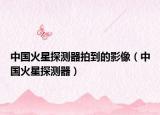 中國火星探測器拍到的影像（中國火星探測器）