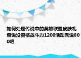 如何處理傳說中的英雄聯(lián)盟皮膚禮包說沒資格戰(zhàn)斗力1200活動就說800吧