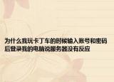 為什么我玩卡丁車的時(shí)候輸入賬號(hào)和密碼后登錄我的電腦說服務(wù)器沒有反應(yīng)