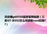 涓夋槦gti8558鎬庝箞閲嶇疆（三星GT-I8552怎么樣獲取root權限??）