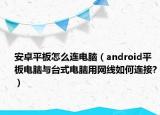 安卓平板怎么連電腦（android平板電腦與臺(tái)式電腦用網(wǎng)線如何連接?）
