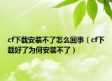 cf下載安裝不了怎么回事（cf下載好了為何安裝不了）