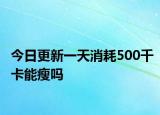 今日更新一天消耗500千卡能瘦嗎