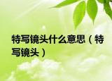 特寫鏡頭什么意思（特寫鏡頭）