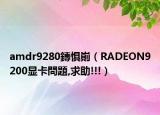 amdr9280鏄懼?。≧ADEON9200顯卡問(wèn)題,求助!!!）