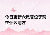 今日更新六尺巷位于現(xiàn)在什么地方
