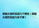 穿越火線烈龍加幾個(gè)彈夾（穿越火線烈龍加幾發(fā)子彈）