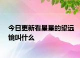 今日更新看星星的望遠鏡叫什么