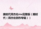 跨時代周杰倫mv完整版（跨時代（周杰倫創(chuàng)作專輯））