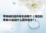 蘋果刷機(jī)固件版本選哪個(gè)（現(xiàn)在的蘋果4S能刷什么固件版本?）