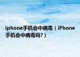 iphone手機(jī)會中病毒（iPhone手機(jī)會中病毒嗎?）
