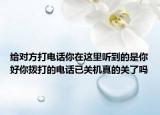 給對(duì)方打電話你在這里聽到的是你好你撥打的電話已關(guān)機(jī)真的關(guān)了嗎