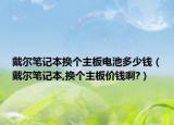 戴爾筆記本換個主板電池多少錢（戴爾筆記本,換個主板價錢啊?）