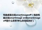 電腦桌面出現(xiàn)smartlmageoff（我的電腦出現(xiàn)smartlmage on和smartlmage off是什么意思?腫么弄徹底弄好）