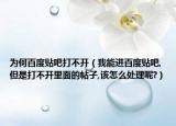 為何百度貼吧打不開(kāi)（我能進(jìn)百度貼吧,但是打不開(kāi)里面的帖子,該怎么處理呢?）