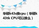華碩k43s換cpu（華碩k43tk CPU可以換么）