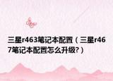 三星r463筆記本配置（三星r467筆記本配置怎么升級(jí)?）