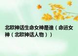 北歐神話生命女神是誰（命運(yùn)女神（北歐神話人物））