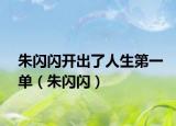 朱閃閃開出了人生第一單（朱閃閃）
