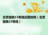 北京地鐵15號線運營時間（北京地鐵15號線）