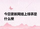 今日更新網(wǎng)絡(luò)上綠茶是什么梗