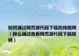 如何通過網(wǎng)頁源代碼下載在線視頻（腫么通過查看網(wǎng)頁源代碼下載視頻）