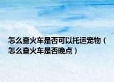 怎么查火車是否可以托運(yùn)寵物（怎么查火車是否晚點(diǎn)）