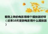看剛上映的電影用哪個(gè)播放器好呀（近來10天更新電影用什么播放器）