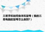 三星手機(jī)如何查本機(jī)型號(hào)（我的三星電腦的型號(hào)怎么查到?）
