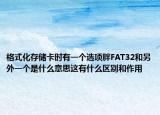 格式化存儲(chǔ)卡時(shí)有一個(gè)選項(xiàng)胖FAT32和另外一個(gè)是什么意思這有什么區(qū)別和作用