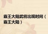 霸王大陸武將出現(xiàn)時間（霸王大陸）