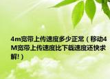 4m寬帶上傳速度多少正常（移動4M寬帶上傳速度比下載速度還快求解!）