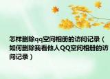 怎樣刪除qq空間相冊的訪問記錄（如何刪除我看他人QQ空間相冊的訪問記錄）