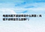 電腦光驅(qū)不能讀碟是什么原因（光驅(qū)不讀碟是怎么回事?）