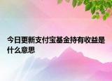 今日更新支付寶基金持有收益是什么意思