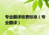 專業(yè)翻譯收費(fèi)標(biāo)準(zhǔn)（專業(yè)翻譯）