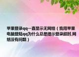 蘋果登錄qq一直顯示無網(wǎng)絡（我用蘋果電腦登陸qq為什么總是提示登錄超時,網(wǎng)絡沒有問題）