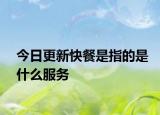 今日更新快餐是指的是什么服務(wù)