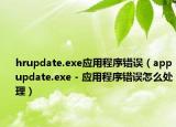 hrupdate.exe應(yīng)用程序錯誤（appupdate.exe - 應(yīng)用程序錯誤怎么處理）