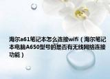 海爾a61筆記本怎么連接wifi（海爾筆記本電腦A650型號的是否有無線網(wǎng)絡連接功能）