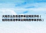 大陸怎么在香港蘋果官網(wǎng)買手機(jī)（如何在香港蘋果官網(wǎng)購置蘋果手機(jī)）