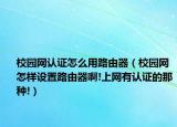 校園網(wǎng)認(rèn)證怎么用路由器（校園網(wǎng)怎樣設(shè)置路由器啊!上網(wǎng)有認(rèn)證的那種!）