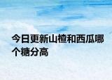 今日更新山楂和西瓜哪個糖分高