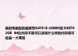 我的電腦配的是聯(lián)想G470 i5-2450M顯卡6370 2GB  64位內(nèi)存不我可以添加什么樣的內(nèi)存很可能是一大筆錢(qián)