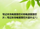 筆記本充電管理芯片和電源管理芯片（筆記本充電管理芯片是什么?）